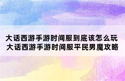 大话西游手游时间服到底该怎么玩 大话西游手游时间服平民男魔攻略